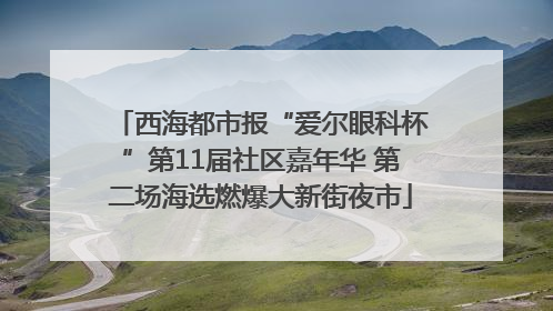 西海都市报“爱尔眼科杯”第11届社区嘉年华 第二场海选燃爆大新街夜市