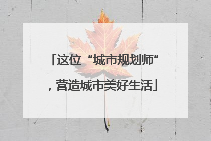 这位“城市规划师”，营造城市美好生活