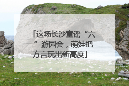 这场长沙童谣“六一”游园会，萌娃把方言玩出新高度