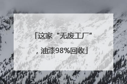 这家“无废工厂”，油漆98%回收