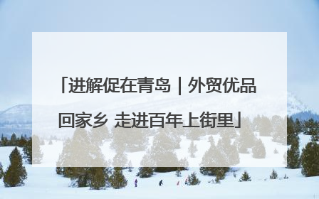 进解促在青岛｜外贸优品回家乡 走进百年上街里