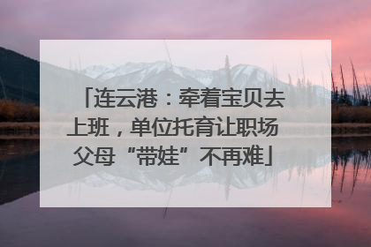连云港：牵着宝贝去上班，单位托育让职场父母“带娃”不再难
