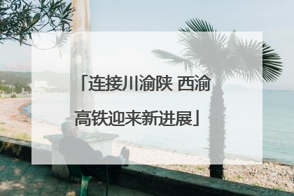 连接川渝陕 西渝高铁迎来新进展