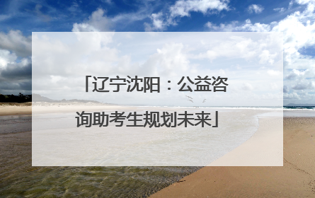 辽宁沈阳：公益咨询助考生规划未来