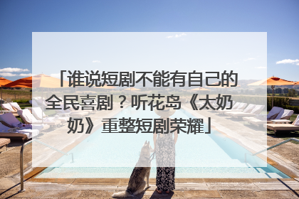 谁说短剧不能有自己的全民喜剧？听花岛《太奶奶》重整短剧荣耀