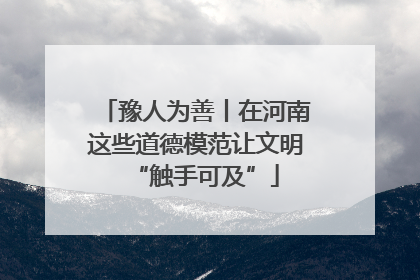 豫人为善丨在河南这些道德模范让文明“触手可及”