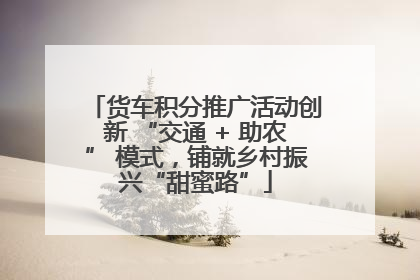 货车积分推广活动创新 “交通 + 助农” 模式，铺就乡村振兴“甜蜜路”