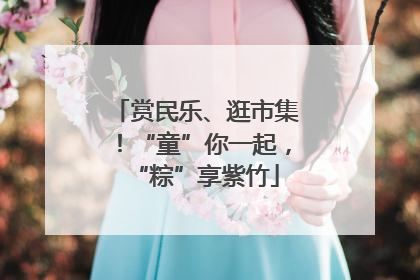 赏民乐、逛市集！“童”你一起，“粽”享紫竹