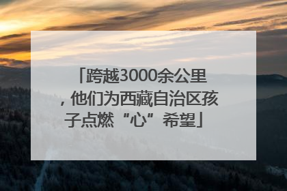 跨越3000余公里，他们为西藏自治区孩子点燃“心”希望