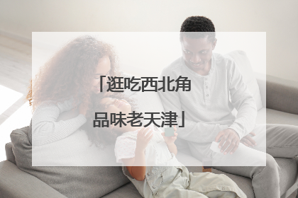 逛吃西北角 品味老天津