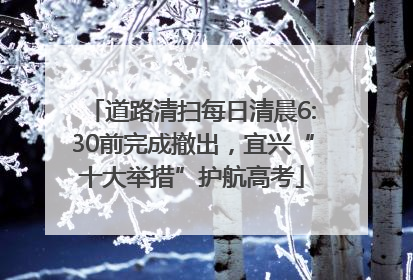 道路清扫每日清晨6:30前完成撤出，宜兴“十大举措”护航高考