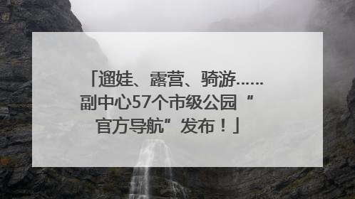 遛娃、露营、骑游……副中心57个市级公园“官方导航”发布！