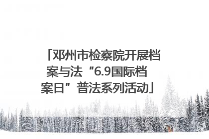 邓州市检察院开展档案与法“6.9国际档案日”普法系列活动