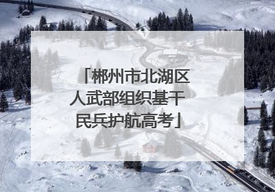 郴州市北湖区人武部组织基干民兵护航高考