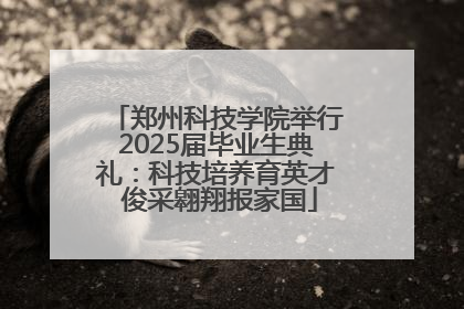 郑州科技学院举行2025届毕业生典礼：科技培养育英才 俊采翱翔报家国