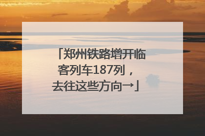 郑州铁路增开临客列车187列，去往这些方向→