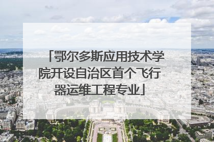 鄂尔多斯应用技术学院开设自治区首个飞行器运维工程专业