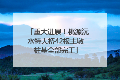 重大进展！桃源沅水特大桥42根主墩桩基全部完工