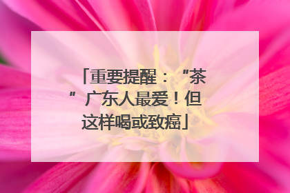 重要提醒：“茶”广东人最爱！但这样喝或致癌