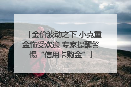 金价波动之下 小克重金饰受欢迎 专家提醒警惕“信用卡购金”