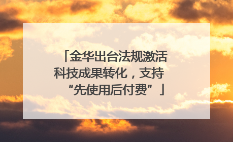金华出台法规激活科技成果转化，支持“先使用后付费”