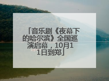 音乐剧《夜幕下的哈尔滨》全国巡演启幕，10月11日到郑