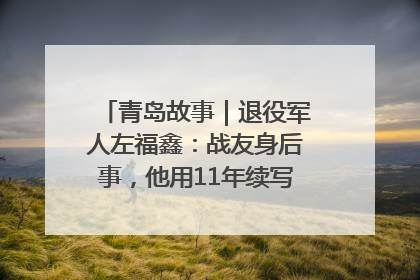 青岛故事｜退役军人左福鑫：战友身后事，他用11年续写 “兄弟情”
