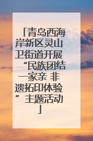 青岛西海岸新区灵山卫街道开展“民族团结一家亲 非遗拓印体验”主题活动