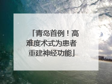 青岛首例！高难度术式为患者重建神经功能