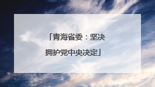 青海省委：坚决拥护党中央决定