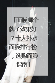 面膜哪个牌子效果好？十大补水面膜排行榜，选购面膜指南