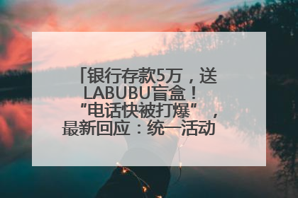 银行存款5万，送LABUBU盲盒！“电话快被打爆”，最新回应：统一活动，进货渠道不清楚