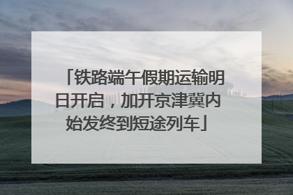 铁路端午假期运输明日开启，加开京津冀内始发终到短途列车