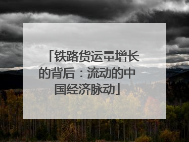 铁路货运量增长的背后：流动的中国经济脉动