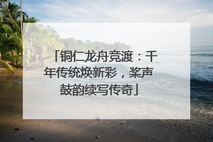铜仁龙舟竞渡：千年传统焕新彩，桨声鼓韵续写传奇