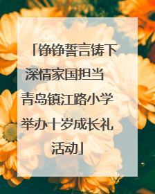 铮铮誓言铸下深情家国担当 青岛镇江路小学举办十岁成长礼活动