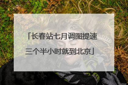 长春站七月调图提速 三个半小时就到北京