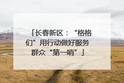 长春新区：“格格们”用行动做好服务群众“第一哨”