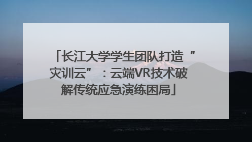 长江大学学生团队打造“灾训云”：云端VR技术破解传统应急演练困局