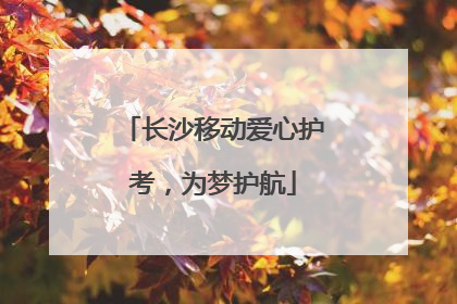 长沙移动爱心护考，为梦护航