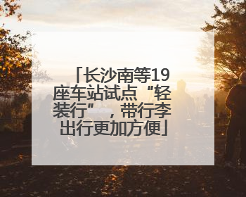 长沙南等19座车站试点“轻装行”，带行李出行更加方便