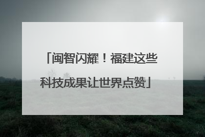 闽智闪耀！福建这些科技成果让世界点赞