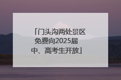 门头沟两处景区免费向2025届中、高考生开放