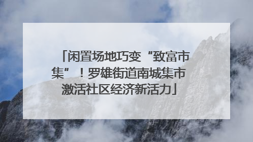 闲置场地巧变“致富市集”！罗雄街道南城集市激活社区经济新活力
