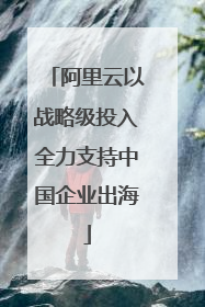 阿里云以战略级投入全力支持中国企业出海