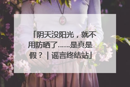 阴天没阳光，就不用防晒了……是真是假？｜谣言终结站