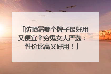 防晒霜哪个牌子最好用又便宜？穷鬼女大严选：性价比高又好用！