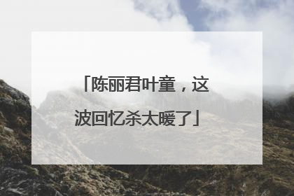 陈丽君叶童，这波回忆杀太暖了