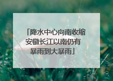 降水中心向南收缩 安徽长江以南仍有暴雨到大暴雨