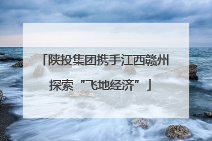 陕投集团携手江西赣州 探索“飞地经济”